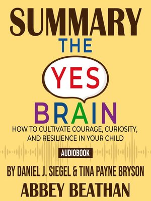 cover image of Summary of The Yes Brain: How to Cultivate Courage, Curiosity, and Resilience in Your Child by Daniel J. Siegel & Tina Payne Bryson